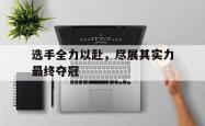 开云APP-关于选手全力以赴，尽展其实力最终夺冠的信息